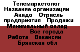 Телемаркетолог › Название организации ­ Акадо › Отрасль предприятия ­ Продажи › Минимальный оклад ­ 30 000 - Все города Работа » Вакансии   . Брянская обл.